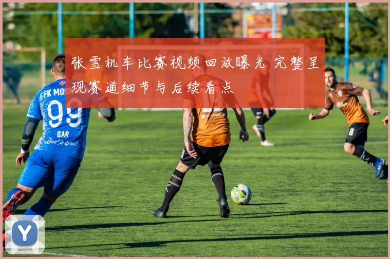 张雪机车比赛视频回放曝光 完整呈现赛道细节与后续看点