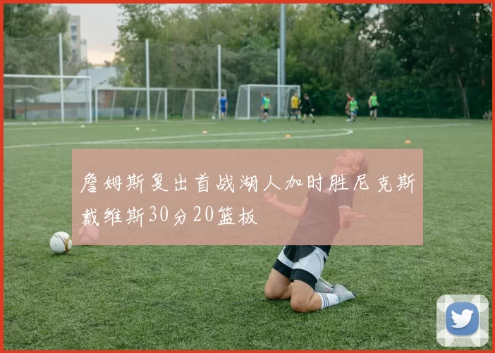 詹姆斯复出首战湖人加时胜尼克斯戴维斯30分20篮板