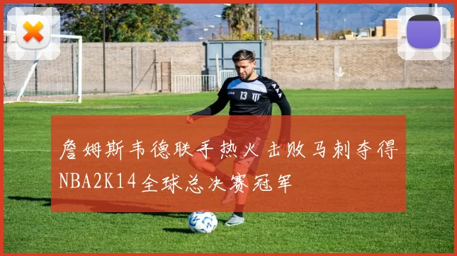 詹姆斯韦德联手热火击败马刺夺得NBA2K14全球总决赛冠军