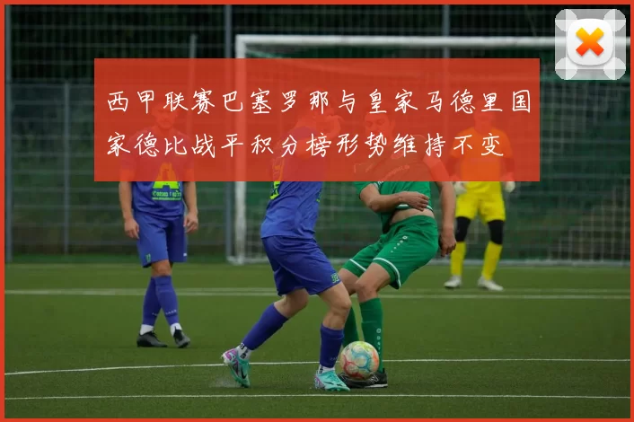 西甲联赛巴塞罗那与皇家马德里国家德比战平积分榜形势维持不变