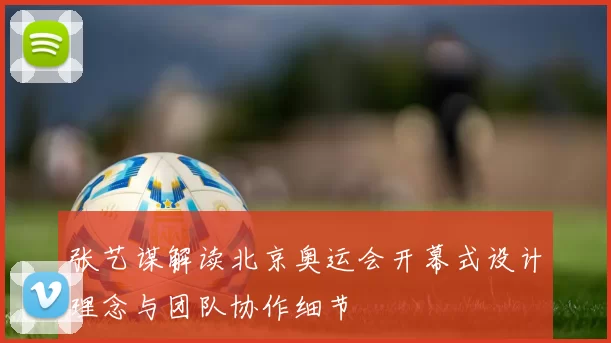 张艺谋解读北京奥运会开幕式设计理念与团队协作细节