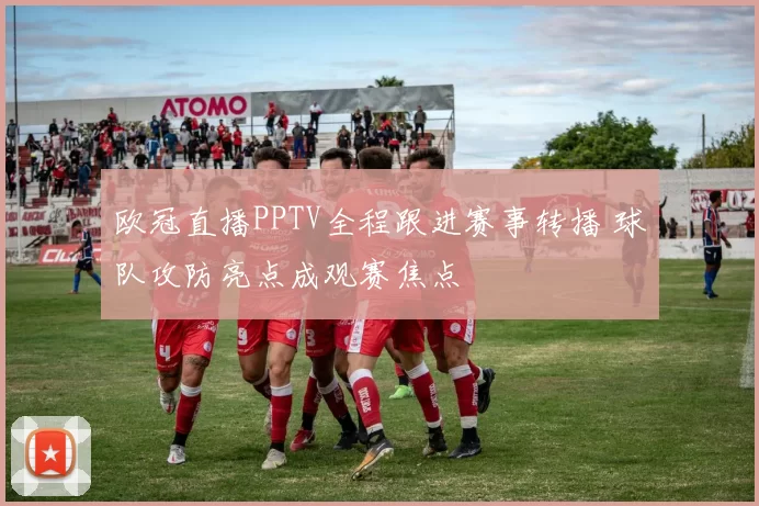 欧冠直播PPTV全程跟进赛事转播 球队攻防亮点成观赛焦点