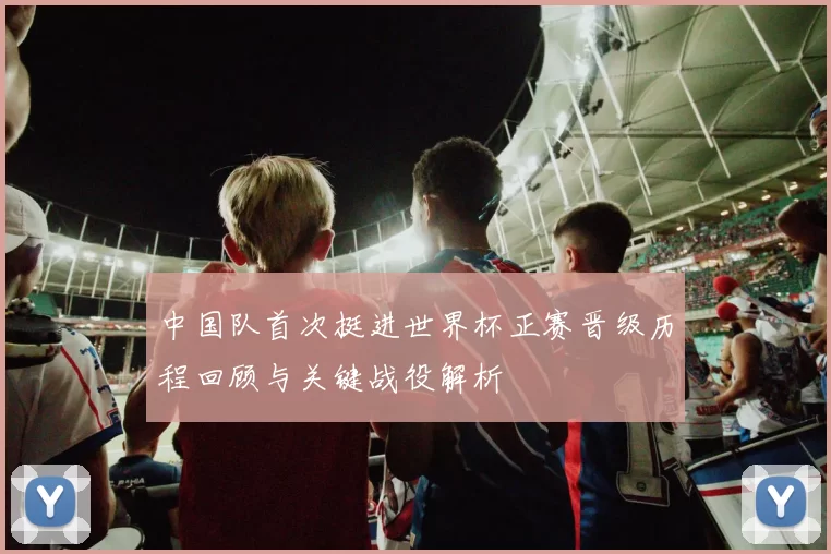 中国队首次挺进世界杯正赛晋级历程回顾与关键战役解析