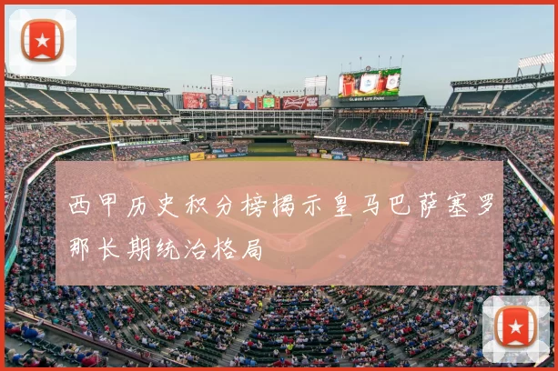 西甲历史积分榜揭示皇马巴萨塞罗那长期统治格局