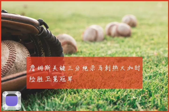 詹姆斯关键三分绝杀马刺热火加时险胜卫冕冠军