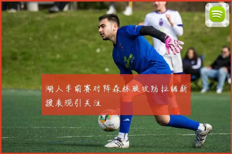 湖人季前赛对阵森林狼攻防拉锯新援表现引关注