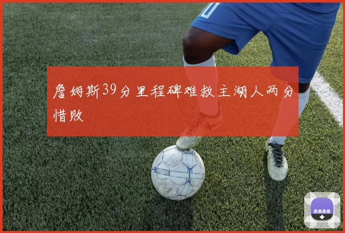 詹姆斯39分里程碑难救主湖人两分惜败