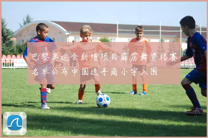 巴黎奥运会新增项目霹雳舞资格赛名单公布中国选手商小宇入围