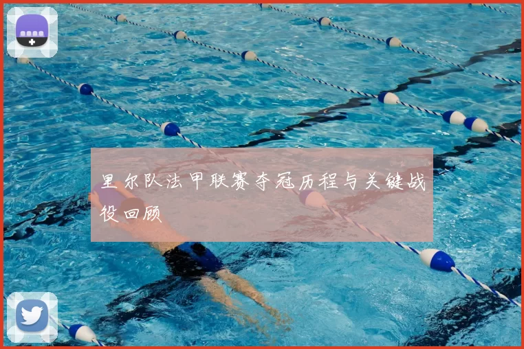 里尔队法甲联赛夺冠历程与关键战役回顾