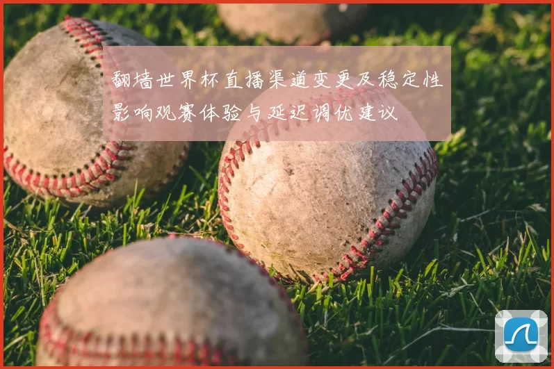 翻墙世界杯直播渠道变更及稳定性影响观赛体验与延迟调优建议