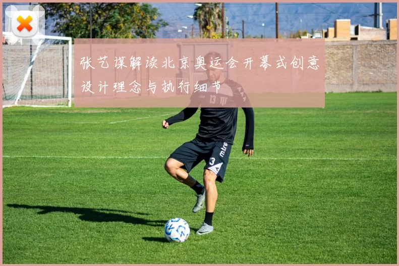 张艺谋解读北京奥运会开幕式创意设计理念与执行细节