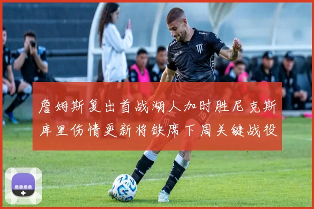 詹姆斯复出首战湖人加时胜尼克斯库里伤情更新将缺席下周关键战役