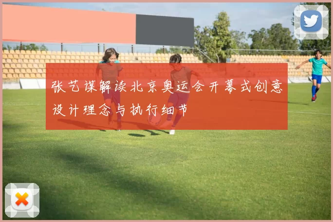 张艺谋解读北京奥运会开幕式创意设计理念与执行细节