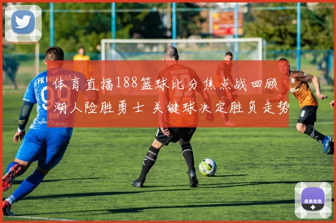 体育直播188篮球比分焦点战回顾 湖人险胜勇士 关键球决定胜负走势