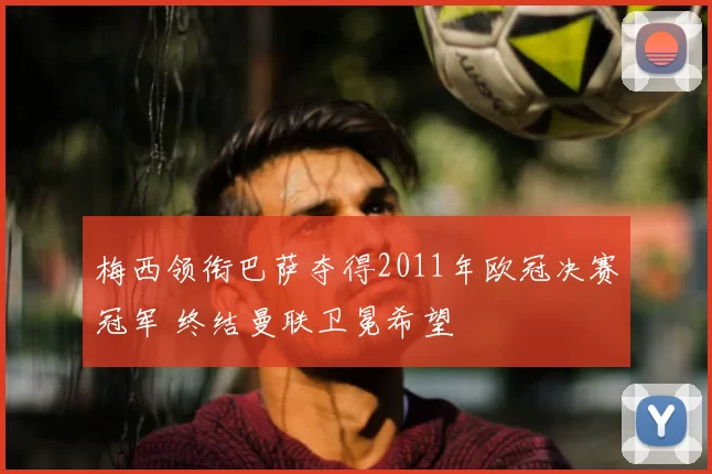 梅西领衔巴萨夺得2011年欧冠决赛冠军 终结曼联卫冕希望