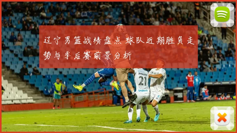 辽宁男篮战绩盘点 球队近期胜负走势与季后赛前景分析