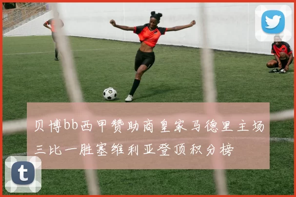 贝博bb西甲赞助商皇家马德里主场三比一胜塞维利亚登顶积分榜