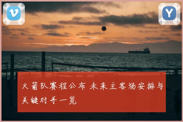 火箭队赛程公布 未来主客场安排与关键对手一览