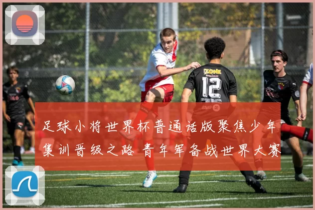 足球小将世界杯普通话版聚焦少年集训晋级之路 青年军备战世界大赛