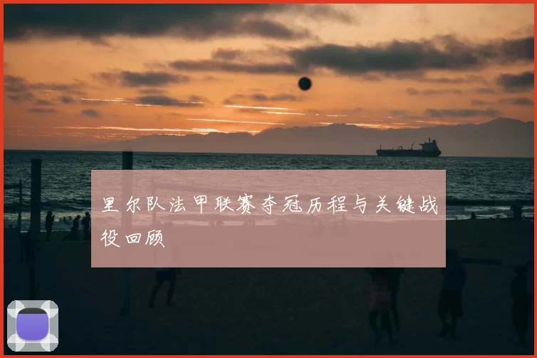 里尔队法甲联赛夺冠历程与关键战役回顾