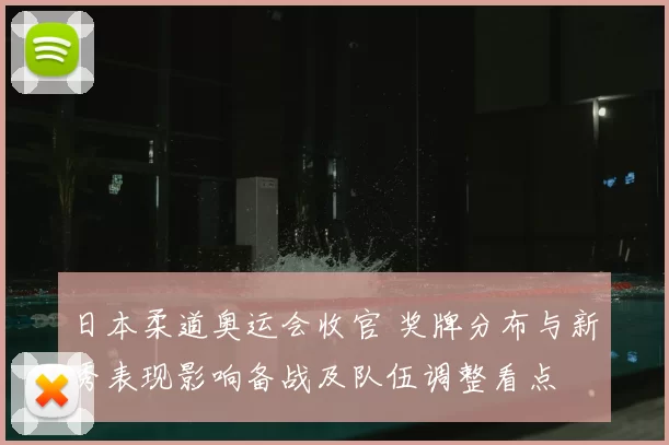 日本柔道奥运会收官 奖牌分布与新秀表现影响备战及队伍调整看点