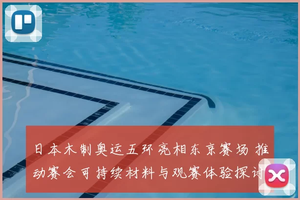 日本木制奥运五环亮相东京赛场 推动赛会可持续材料与观赛体验探讨