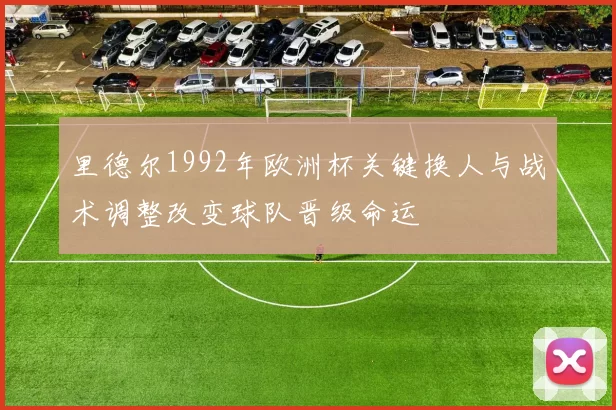 里德尔1992年欧洲杯关键换人与战术调整改变球队晋级命运