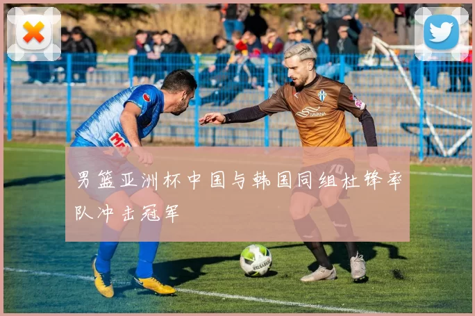 男篮亚洲杯中国与韩国同组杜锋率队冲击冠军