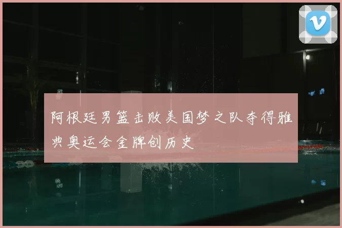 阿根廷男篮击败美国梦之队夺得雅典奥运会金牌创历史