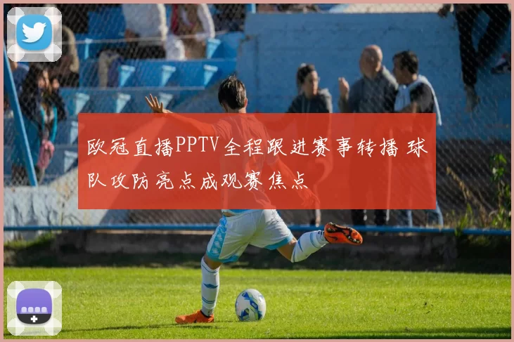 欧冠直播PPTV全程跟进赛事转播 球队攻防亮点成观赛焦点