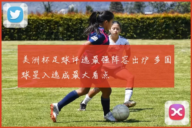 美洲杯足球评选最强阵容出炉 多国球星入选成最大看点