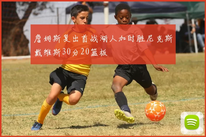 詹姆斯复出首战湖人加时胜尼克斯戴维斯30分20篮板