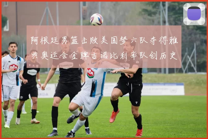 阿根廷男篮击败美国梦六队夺得雅典奥运会金牌吉诺比利率队创历史