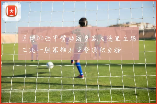 贝博bb西甲赞助商皇家马德里主场三比一胜塞维利亚登顶积分榜