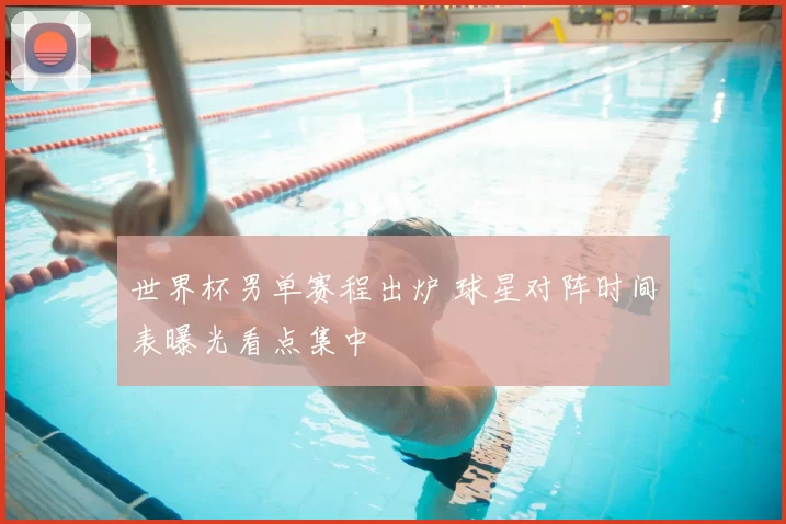 世界杯男单赛程出炉 球星对阵时间表曝光看点集中