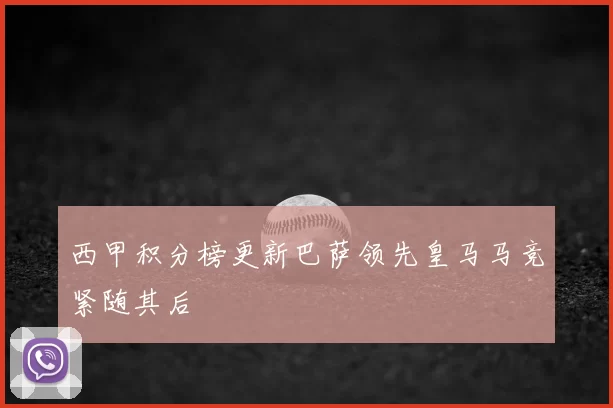 西甲积分榜更新巴萨领先皇马马竞紧随其后