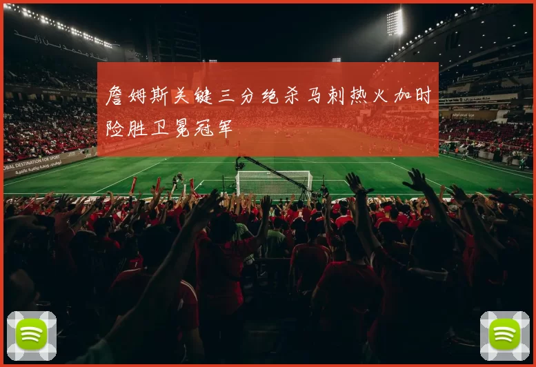 詹姆斯关键三分绝杀马刺热火加时险胜卫冕冠军