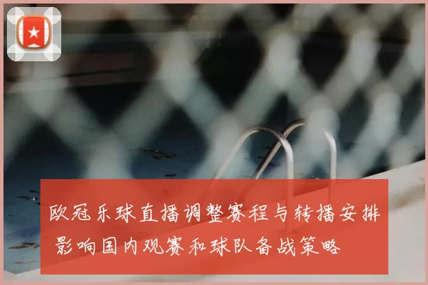 欧冠乐球直播调整赛程与转播安排 影响国内观赛和球队备战策略
