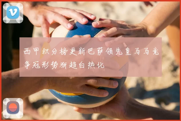 西甲积分榜更新巴萨领先皇马马竞争冠形势渐趋白热化