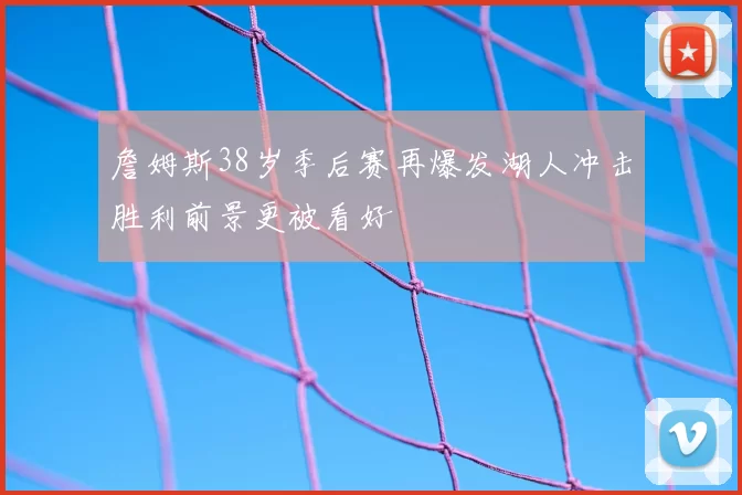 詹姆斯38岁季后赛再爆发湖人冲击胜利前景更被看好
