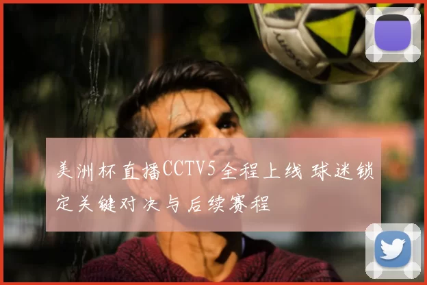 美洲杯直播CCTV5全程上线 球迷锁定关键对决与后续赛程