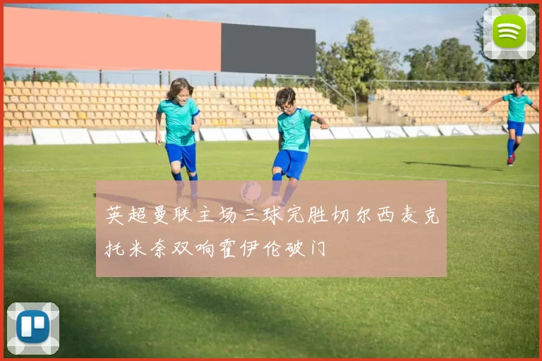 英超曼联主场三球完胜切尔西麦克托米奈双响霍伊伦破门