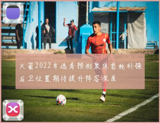 火箭2022年选秀预测聚焦首轮补强后卫位置期待提升阵容深度