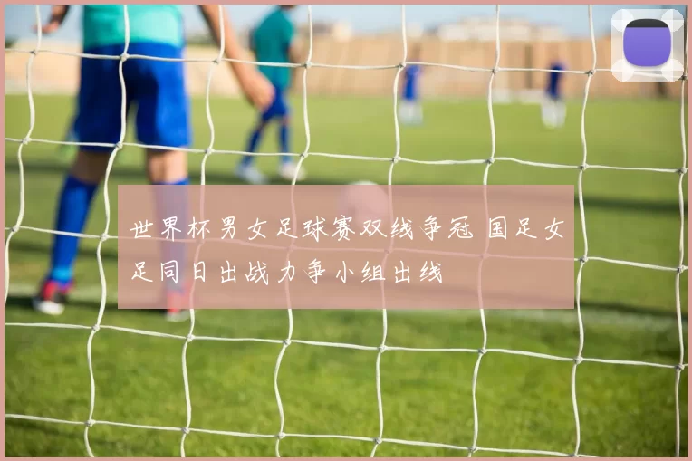 世界杯男女足球赛双线争冠 国足女足同日出战力争小组出线
