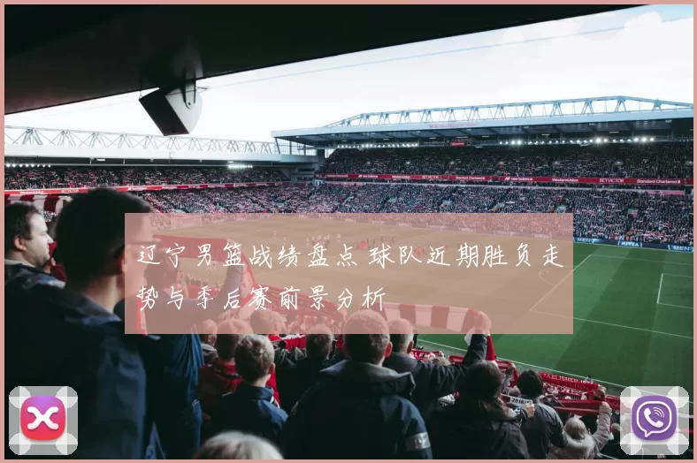 辽宁男篮战绩盘点 球队近期胜负走势与季后赛前景分析