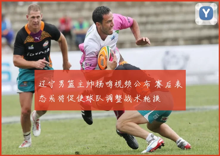 辽宁男篮主帅杨鸣视频公布 赛后表态或将促使球队调整战术轮换